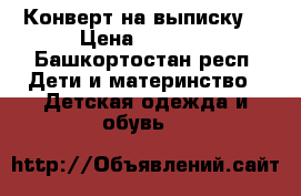 Конверт на выписку. › Цена ­ 1 000 - Башкортостан респ. Дети и материнство » Детская одежда и обувь   